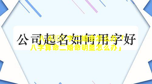 八 🐝 字二婚命怎么办「八字算命二婚命明显怎么办」